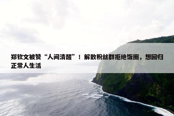 郑钦文被赞“人间清醒”！解散粉丝群拒绝饭圈，想回归正常人生活