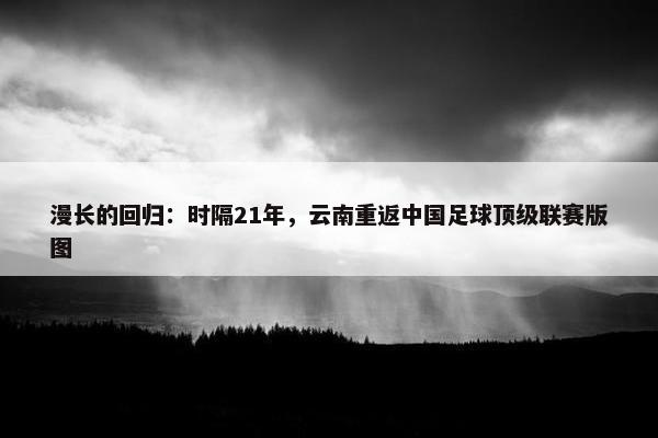 漫长的回归：时隔21年，云南重返中国足球顶级联赛版图