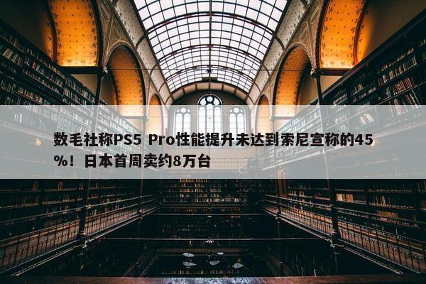 数毛社称PS5 Pro性能提升未达到索尼宣称的45%！日本首周卖约8万台