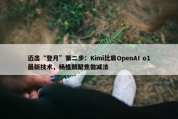 迈出“登月”第二步：Kimi比肩OpenAI o1最新技术，杨植麟聚焦做减法