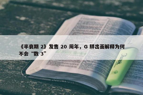 《半衰期 2》发售 20 周年，G 胖出面解释为何不会“数 3”