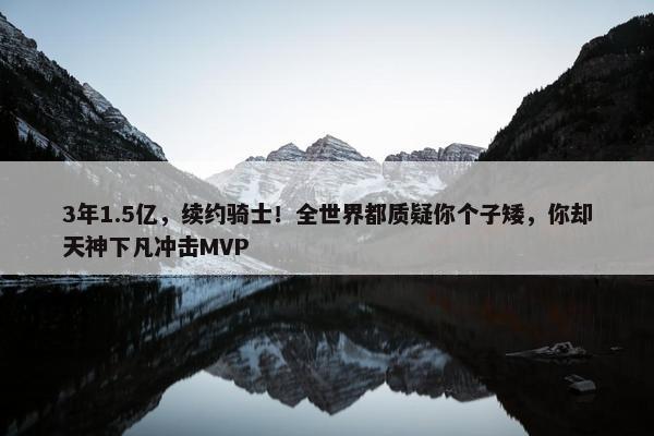 3年1.5亿，续约骑士！全世界都质疑你个子矮，你却天神下凡冲击MVP