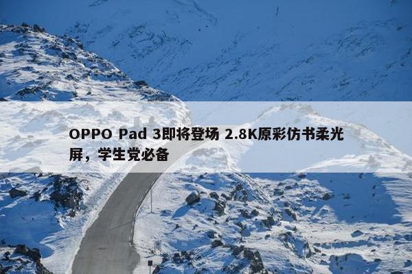 OPPO Pad 3即将登场 2.8K原彩仿书柔光屏，学生党必备