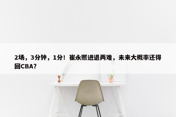 2场，3分钟，1分！崔永熙进退两难，未来大概率还得回CBA？