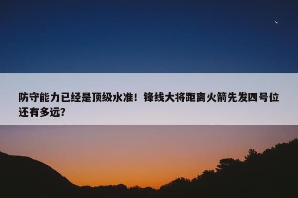 防守能力已经是顶级水准！锋线大将距离火箭先发四号位还有多远？