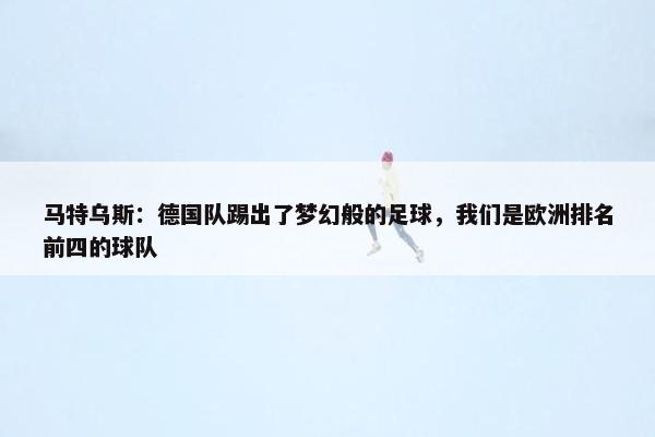 马特乌斯：德国队踢出了梦幻般的足球，我们是欧洲排名前四的球队