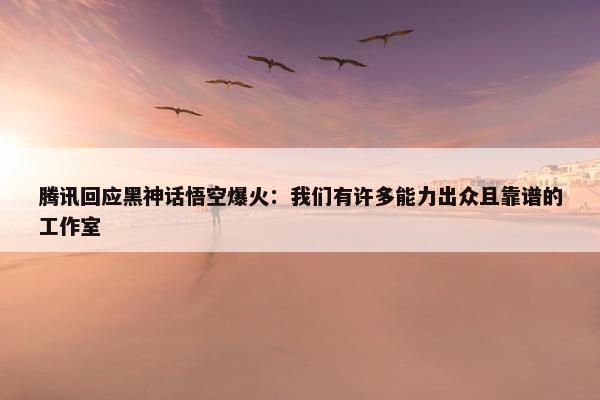 腾讯回应黑神话悟空爆火：我们有许多能力出众且靠谱的工作室