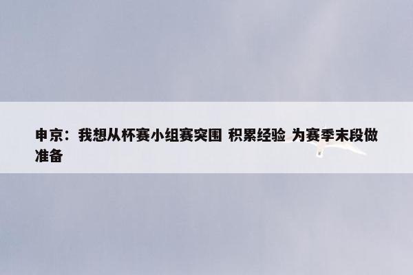 申京：我想从杯赛小组赛突围 积累经验 为赛季末段做准备