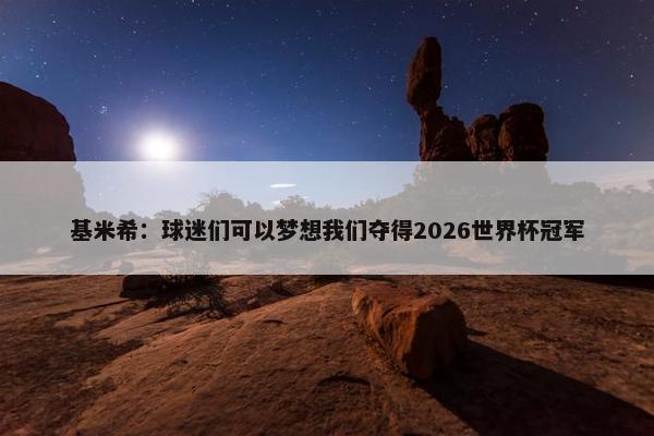 基米希：球迷们可以梦想我们夺得2026世界杯冠军