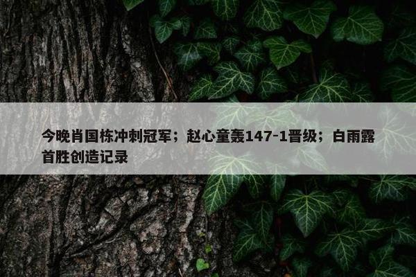 今晚肖国栋冲刺冠军；赵心童轰147-1晋级；白雨露首胜创造记录