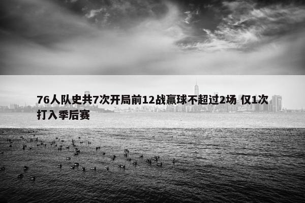 76人队史共7次开局前12战赢球不超过2场 仅1次打入季后赛