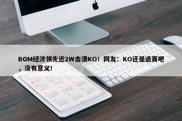 BGM经济领先近2W击溃KO！网友：KO还是退赛吧，没有意义！