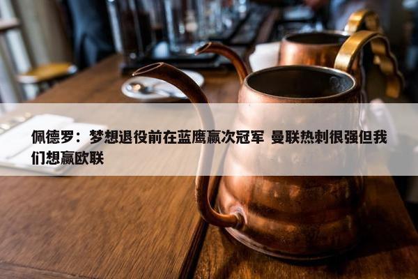 佩德罗：梦想退役前在蓝鹰赢次冠军 曼联热刺很强但我们想赢欧联