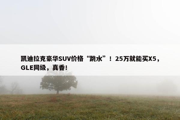 凯迪拉克豪华SUV价格“跳水”！25万就能买X5，GLE同级，真香！