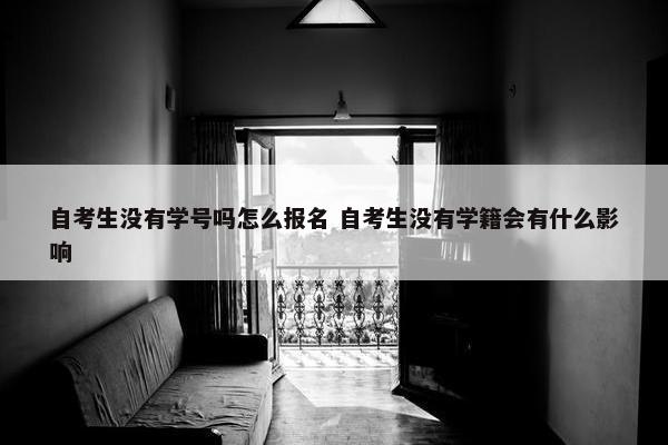 自考生没有学号吗怎么报名 自考生没有学籍会有什么影响