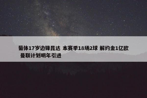 葡体17岁边锋昆达 本赛季18场2球 解约金1亿欧 曼联计划明年引进