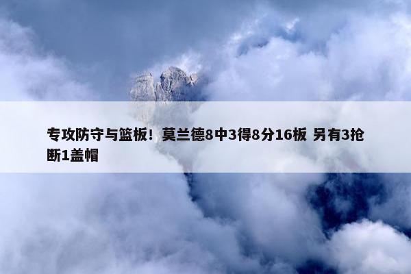 专攻防守与篮板！莫兰德8中3得8分16板 另有3抢断1盖帽