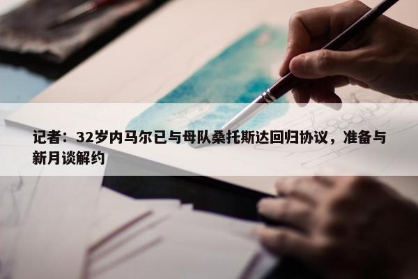 记者：32岁内马尔已与母队桑托斯达回归协议，准备与新月谈解约