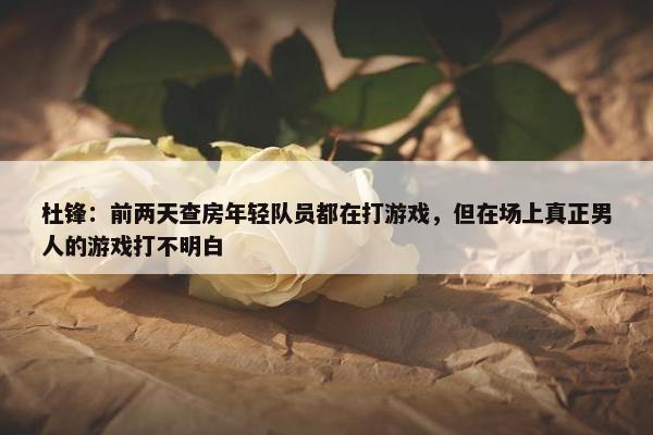 杜锋：前两天查房年轻队员都在打游戏，但在场上真正男人的游戏打不明白