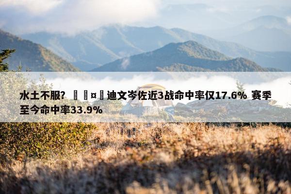 水土不服？🤮迪文岑佐近3战命中率仅17.6% 赛季至今命中率33.9%