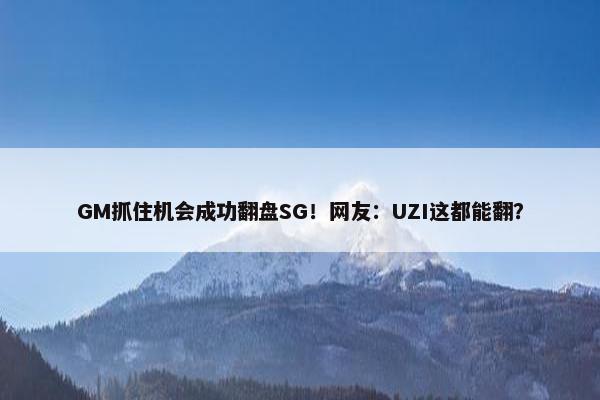 GM抓住机会成功翻盘SG！网友：UZI这都能翻？