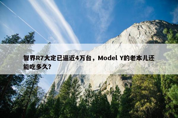 智界R7大定已逼近4万台，Model Y的老本儿还能吃多久？