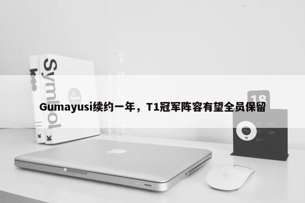 Gumayusi续约一年，T1冠军阵容有望全员保留