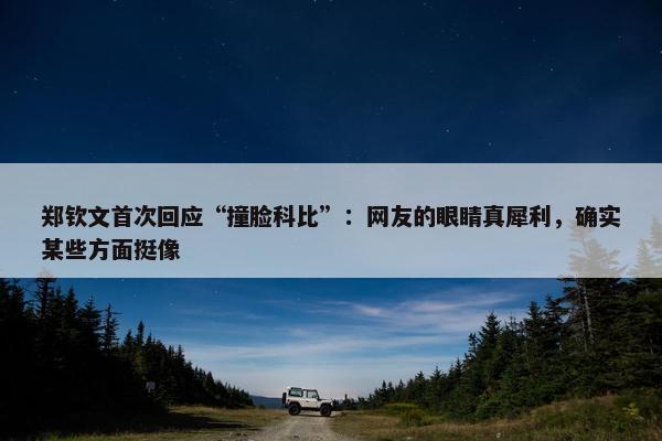 郑钦文首次回应“撞脸科比”：网友的眼睛真犀利，确实某些方面挺像