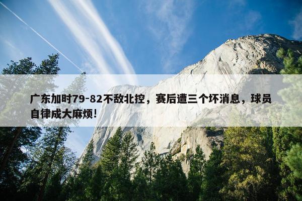 广东加时79-82不敌北控，赛后遭三个坏消息，球员自律成大麻烦!