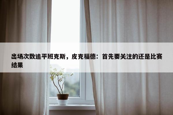 出场次数追平班克斯，皮克福德：首先要关注的还是比赛结果