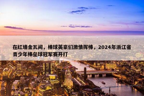 在红墙金瓦间，棒球英豪们激情挥棒，2024年浙江省青少年棒垒球冠军赛开打