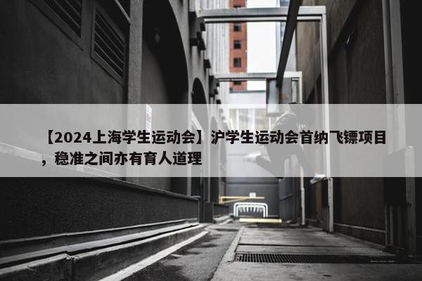 【2024上海学生运动会】沪学生运动会首纳飞镖项目，稳准之间亦有育人道理