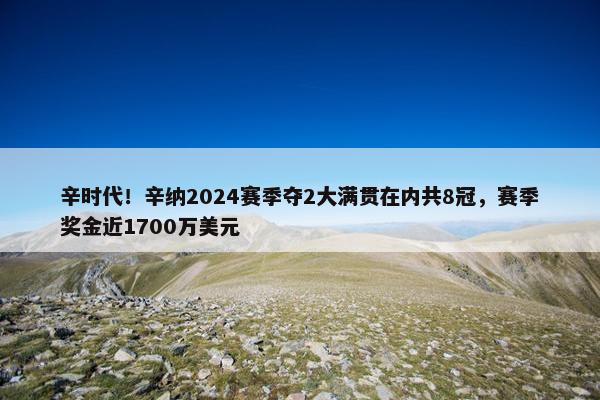 辛时代！辛纳2024赛季夺2大满贯在内共8冠，赛季奖金近1700万美元