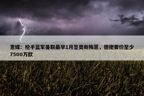 意媒：枪手蓝军曼联最早1月签奥斯梅恩，德佬要价至少7500万欧