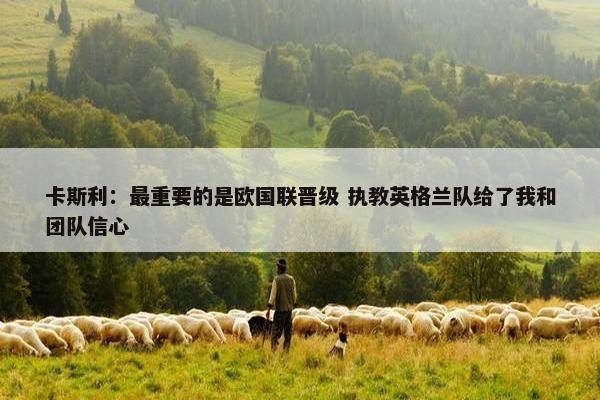 卡斯利：最重要的是欧国联晋级 执教英格兰队给了我和团队信心