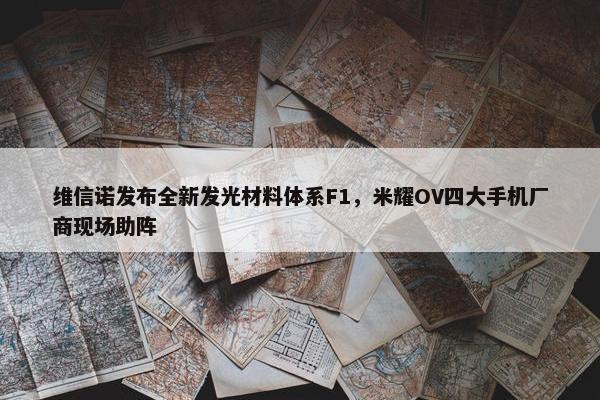 维信诺发布全新发光材料体系F1，米耀OV四大手机厂商现场助阵