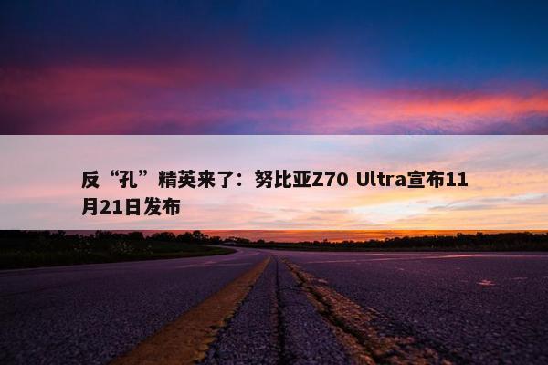 反“孔”精英来了：努比亚Z70 Ultra宣布11月21日发布