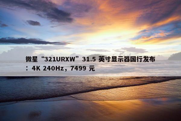 微星“321URXW”31.5 英寸显示器国行发布：4K 240Hz，7499 元