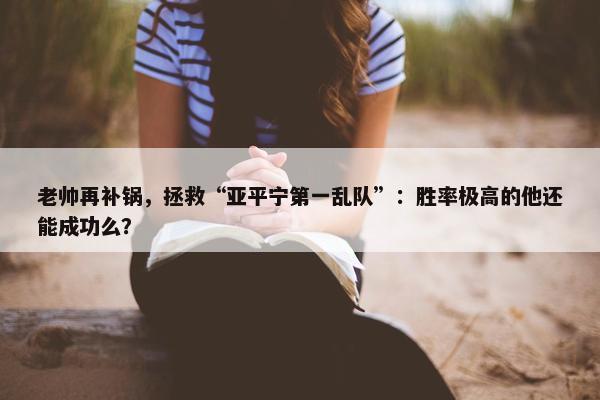 老帅再补锅，拯救“亚平宁第一乱队”：胜率极高的他还能成功么？