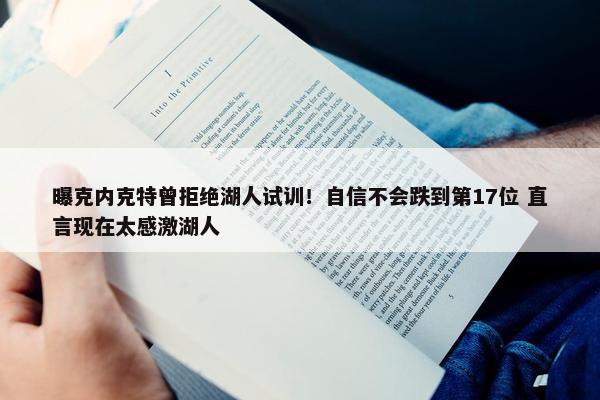 曝克内克特曾拒绝湖人试训！自信不会跌到第17位 直言现在太感激湖人