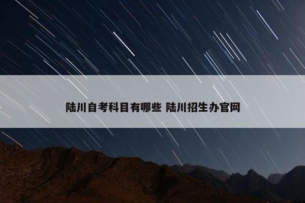 陆川自考科目有哪些 陆川招生办官网