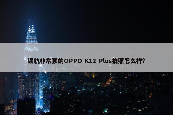 续航非常顶的OPPO K12 Plus拍照怎么样？