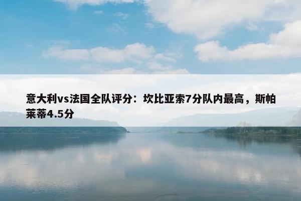 意大利vs法国全队评分：坎比亚索7分队内最高，斯帕莱蒂4.5分