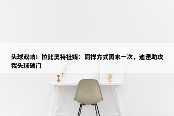 头球双响！拉比奥特社媒：同样方式再来一次，迪涅助攻我头球破门