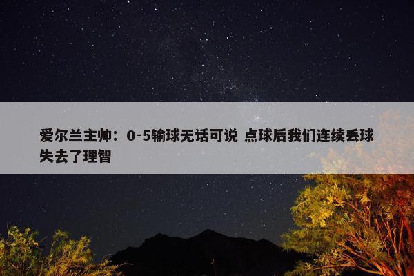 爱尔兰主帅：0-5输球无话可说 点球后我们连续丢球失去了理智