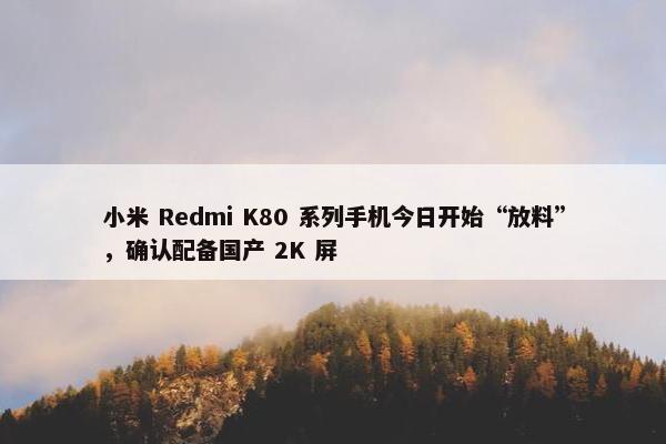 小米 Redmi K80 系列手机今日开始“放料”，确认配备国产 2K 屏