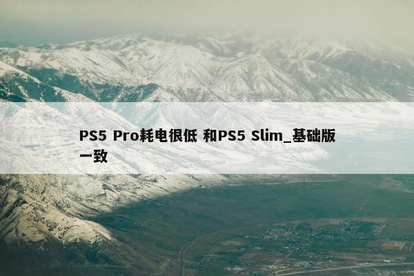 PS5 Pro耗电很低 和PS5 Slim_基础版一致