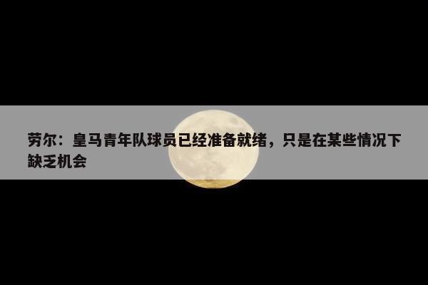 劳尔：皇马青年队球员已经准备就绪，只是在某些情况下缺乏机会