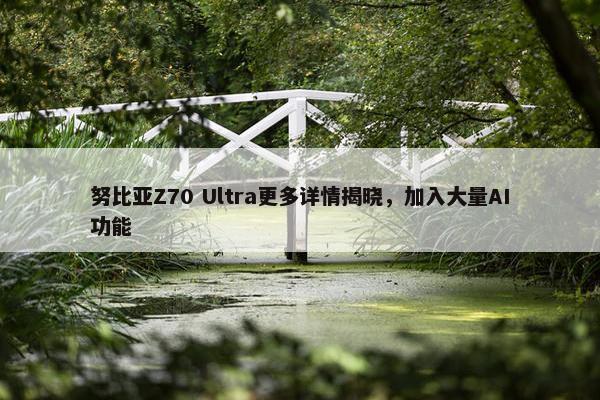 努比亚Z70 Ultra更多详情揭晓，加入大量AI功能