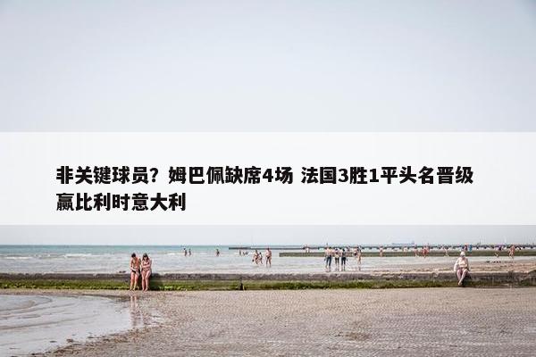 非关键球员？姆巴佩缺席4场 法国3胜1平头名晋级 赢比利时意大利